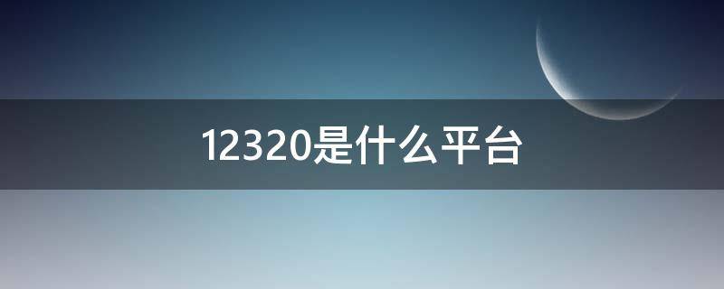 12320是什么平台 12320是什么网站