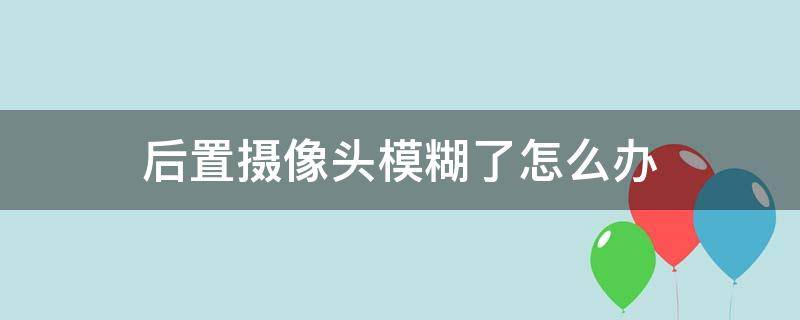 后置摄像头模糊了怎么办 后置摄像头模糊了怎么办vivos1