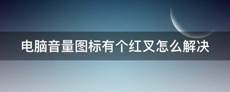 电脑音量图标有个红叉怎么解决 电脑音量图标有个红叉怎么解决啊