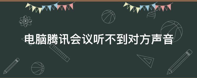 电脑腾讯会议听不到对方声音 腾讯会议电脑上听不到对方声音