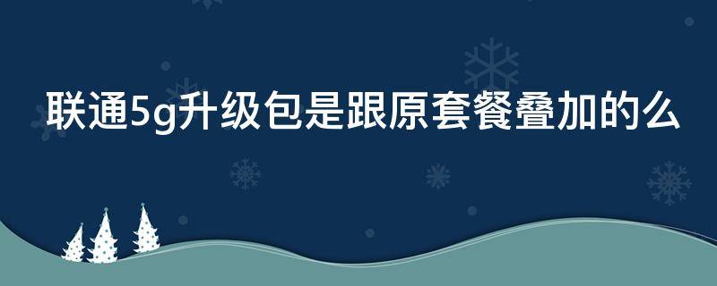 联通5g升级包是跟原套餐叠加的么 联通5g升级包和5g套餐有什么区别