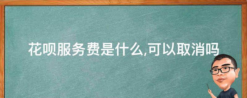 花呗服务费是什么,可以取消吗 花呗收钱服务费怎么取消