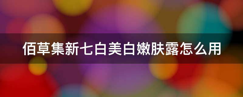 佰草集新七白美白嫩肤露怎么用 佰草集新七白美白滋养霜