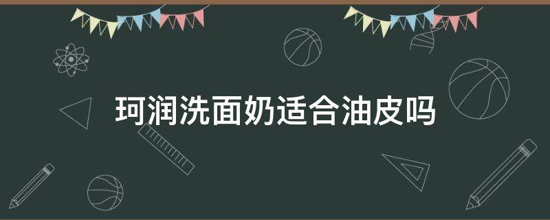 珂润洗面奶适合油皮吗 珂润洗面奶适不适合混油皮