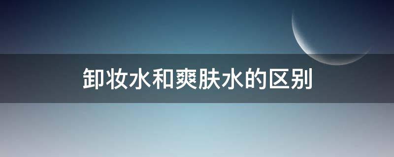 卸妆水和爽肤水的区别 卸妆水和润肤水的区别