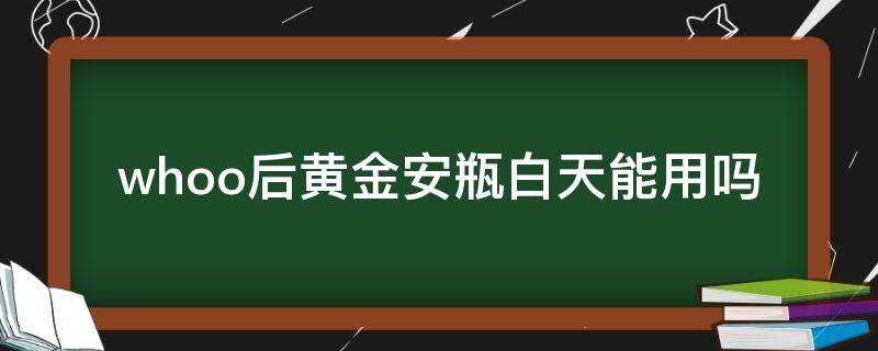 whoo后黄金安瓶白天能用吗（whoo天气丹黄金安瓶怎么用）