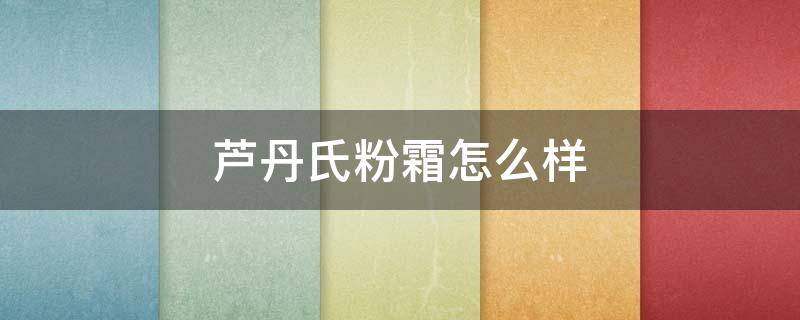 芦丹氏粉霜怎么样 上海芦丹氏粉霜专柜