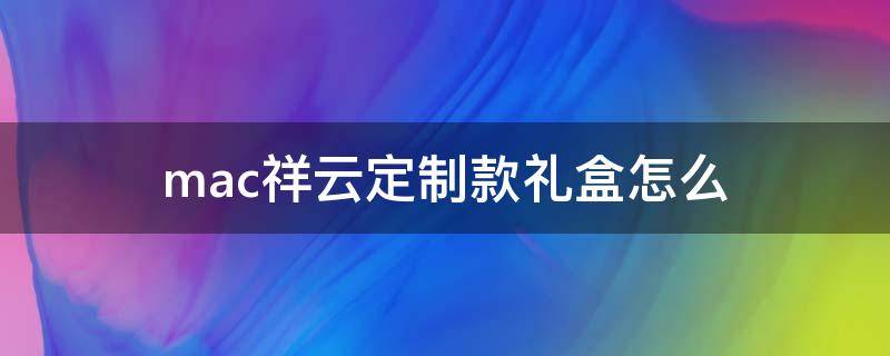 mac祥云定制款礼盒怎么 mac礼盒装