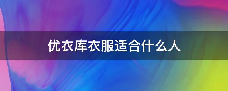 优衣库衣服适合什么人（优衣库服装适合的人群）