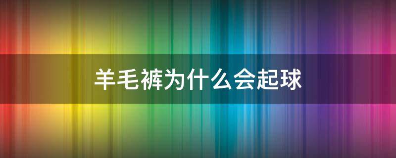 羊毛裤为什么会起球（纯羊毛裤子会起球吗）