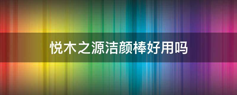 悦木之源洁颜棒好用吗 悦木之源洁面乳怎么样