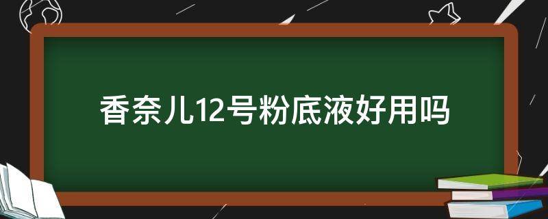 香奈儿12号粉底液好用吗（香奈粉底液10号和12号）