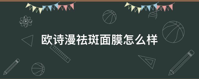 欧诗漫祛斑面膜怎么样（欧诗漫祛斑护肤品怎么样）