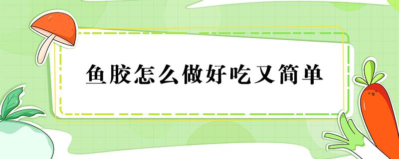 鱼胶怎么做好吃又简单 鱼胶怎么做好吃又简单视频