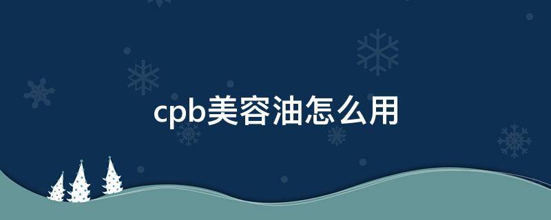 cpb美容油怎么用 cpb的精油怎么用