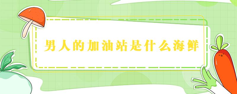 男人的加油站是什么海鲜 男人的加油站是啥海鲜