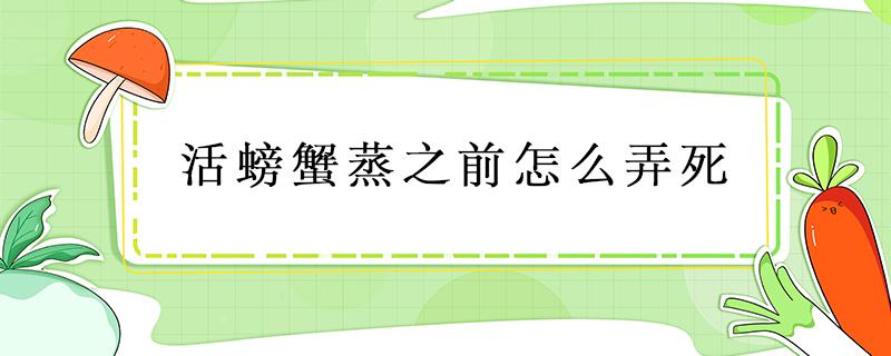 活螃蟹蒸之前怎么弄死 蒸螃蟹需要先把螃蟹弄死吗