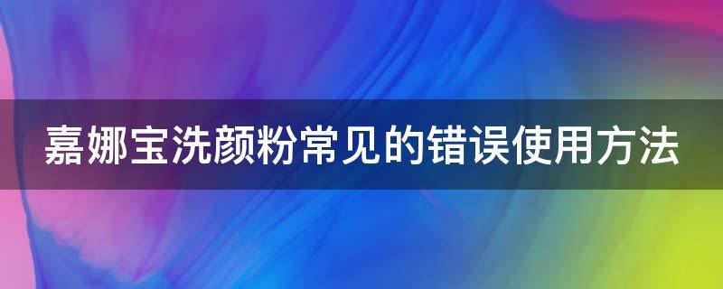 嘉娜宝洗颜粉常见的错误使用方法（嘉娜宝洗颜粉生产日期在哪个地方）