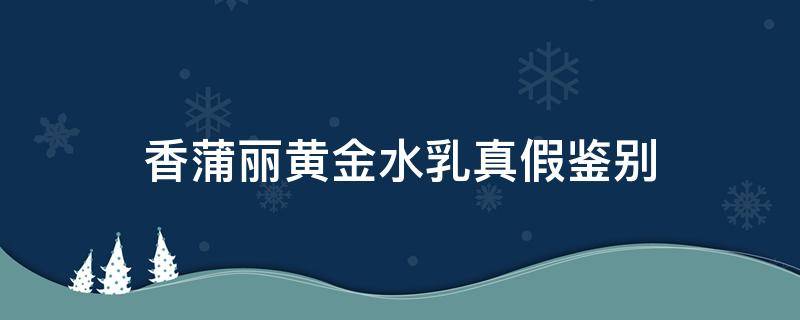 香蒲丽黄金水乳真假鉴别 香蒲丽黄金面膜真假辨别