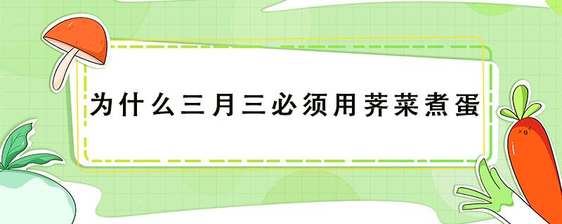 为什么三月三必须用荠菜煮蛋（三月三煮荠菜鸡蛋吃是真的吗）