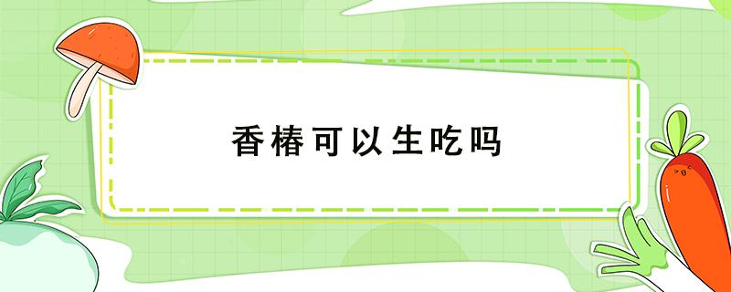 香椿可以生吃吗（香椿可以生吃吗 咨询）