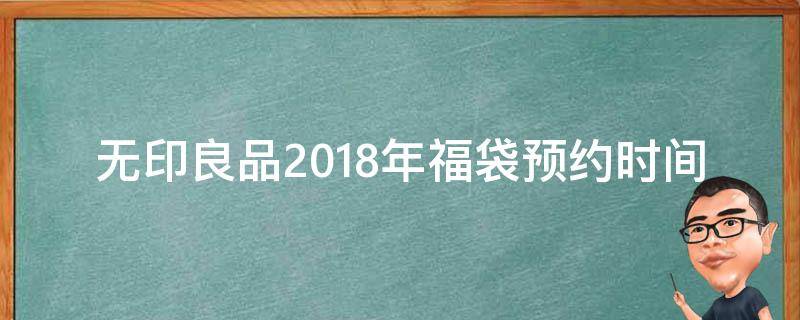 无印良品2018年福袋预约时间（无印良品福袋2021一等奖）