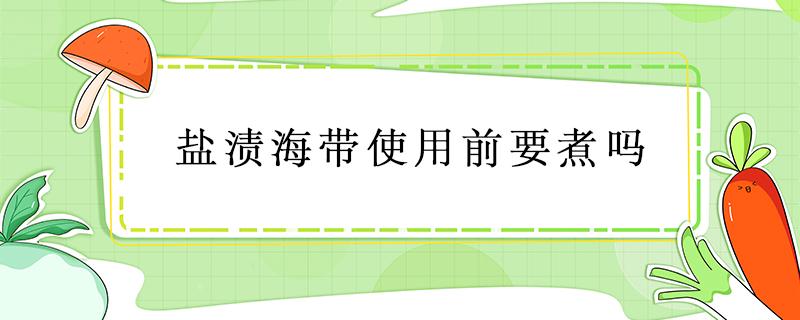 盐渍海带使用前要煮吗 盐渍海带需要煮熟吗