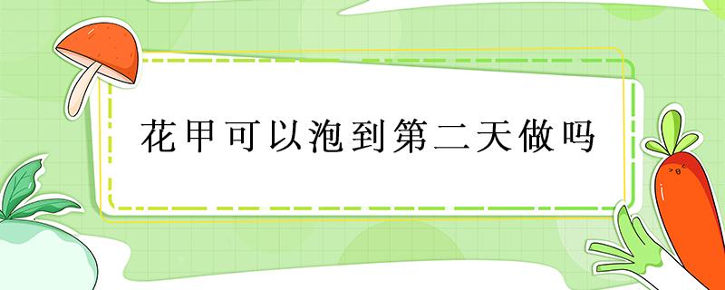 花甲可以泡到第二天做吗 花甲可以泡两天吗