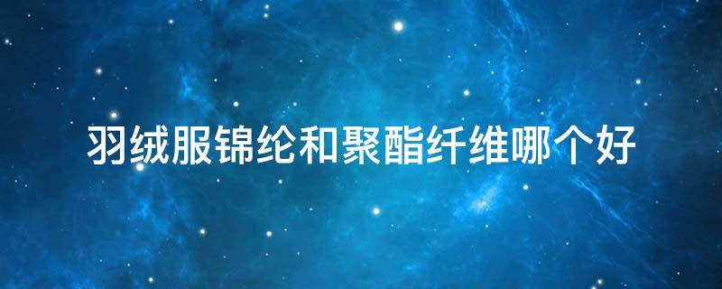 羽绒服锦纶和聚酯纤维哪个好 羽绒服面料聚酯纤维和锦纶哪个面料好