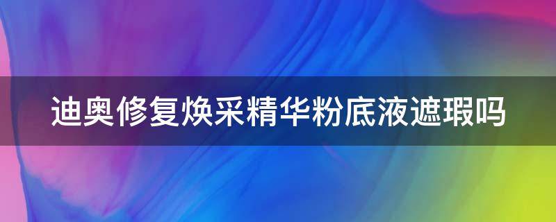 迪奥修复焕采精华粉底液遮瑕吗 迪奥修复焕采精华粉底液遮瑕吗是真的吗