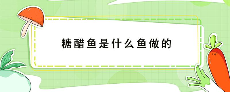 糖醋鱼是什么鱼做的 糖醋鱼的做法是什么