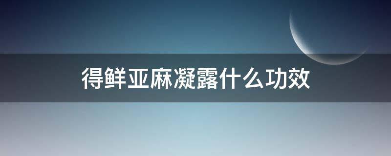 得鲜亚麻凝露什么功效（得鲜亚麻怎么样）