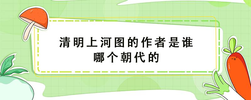 清明上河图的作者是谁哪个朝代的 清明上河图作者和朝代