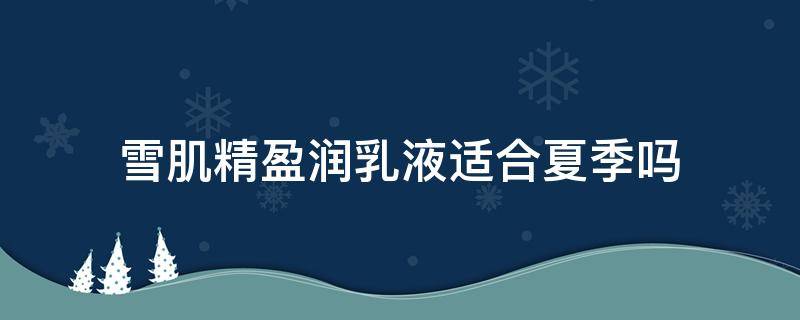 雪肌精盈润乳液适合夏季吗（雪肌精乳液清爽和滋润区别）