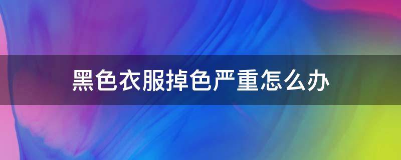 黑色衣服掉色严重怎么办（黑色衣服掉色严重怎么办?染的浑身黑）