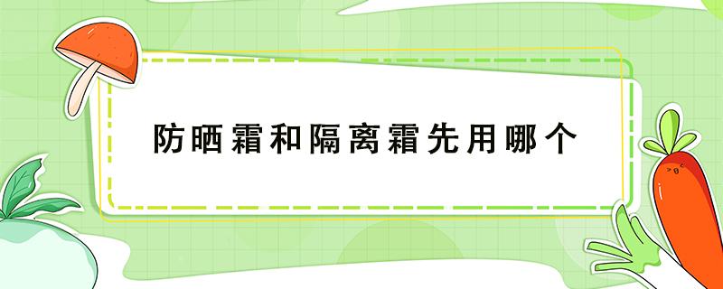 防晒霜和隔离霜先用哪个 防晒霜和bb霜先用哪个