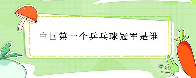 中国第一个乒乓球冠军是谁 中国第1个乒乓球冠军是谁