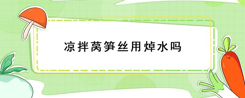 凉拌莴笋丝用焯水吗 凉拌莴笋丝用开水焯