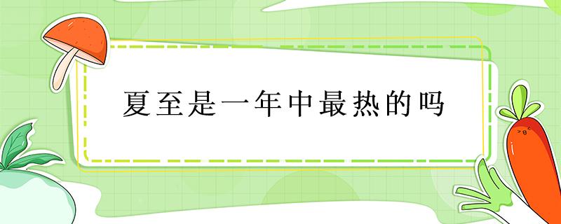 夏至是一年中最热的吗 夏至前后是一年中最热的吗