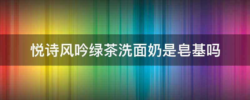 悦诗风吟绿茶洗面奶是皂基吗 悦诗风吟橄榄油泡沫洁面乳是皂基吗