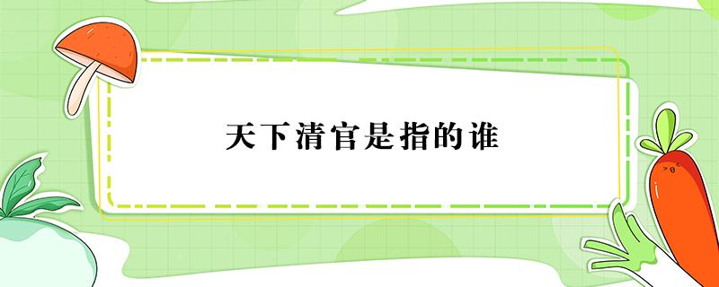 天下清官是指的谁（天下清官是指的谁明代廉吏）