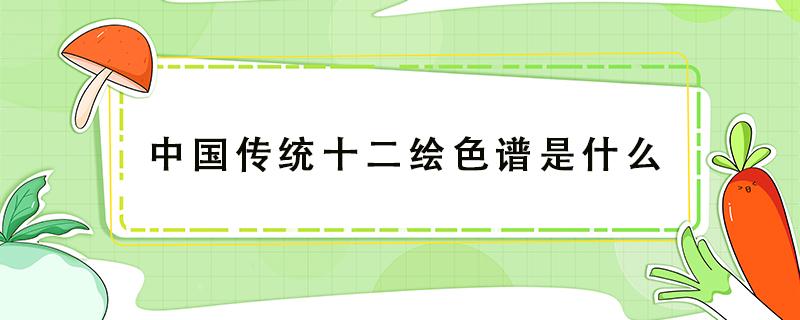 中国传统十二绘色谱是什么（中国画颜料十二色的有哪些）