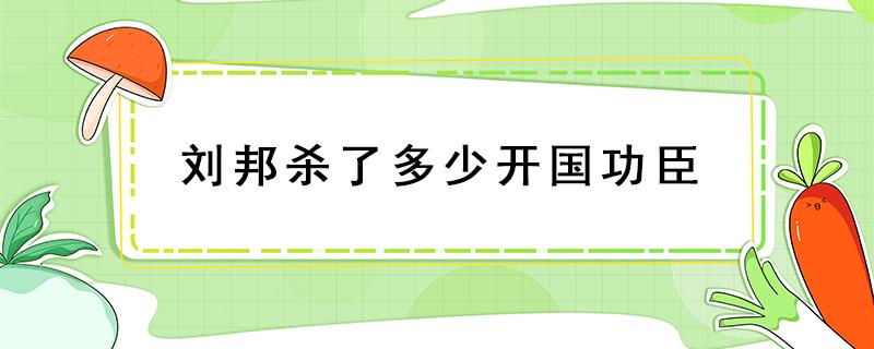 刘邦杀了多少开国功臣 刘邦杀了多少开国功臣朱元璋