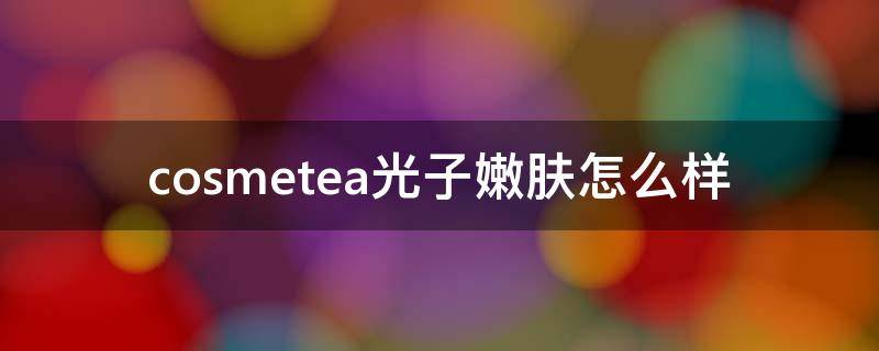 cosmetea光子嫩肤怎么样（cosmetic精华怎么样）