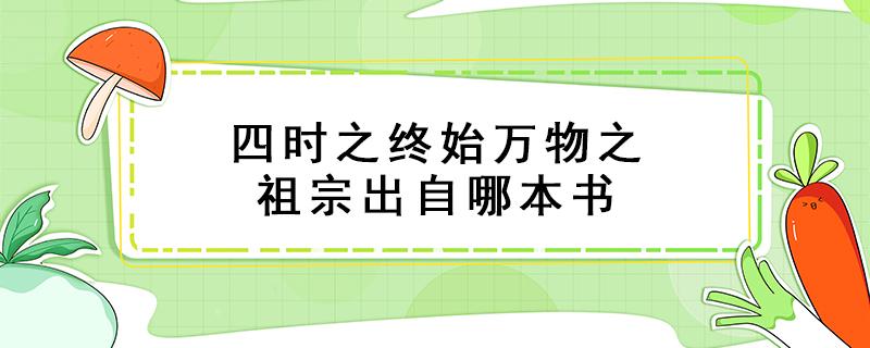 四时之终始万物之祖宗出自哪本书（四时之终始万物之祖宗出自哪本书1004无标题）