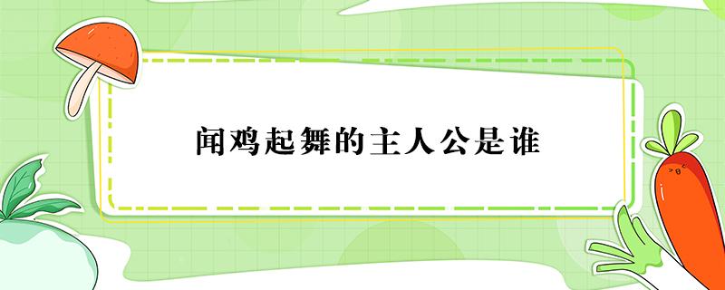 闻鸡起舞的主人公是谁（闻鸡起舞的主人公是谁怎么读）