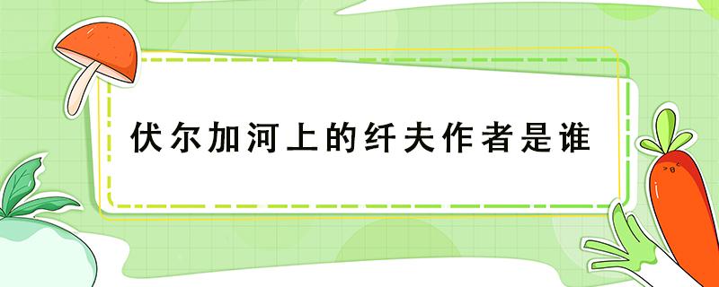 伏尔加河上的纤夫作者是谁 伏尔加河上的纤夫作者是谁画的