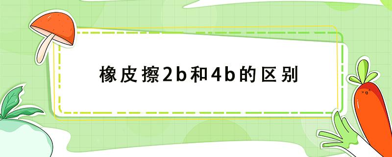 橡皮擦2b和4b的区别（橡皮擦4B和2B有什么区别）