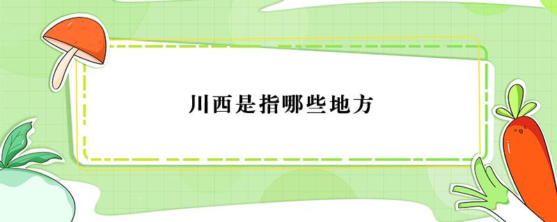 川西是指哪些地方（川西是指哪些地方?）