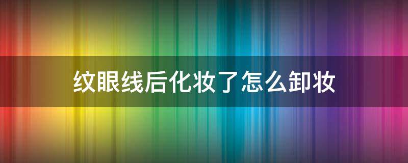 纹眼线后化妆了怎么卸妆 纹了眼线卸妆水能去掉吗